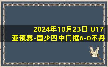 2024年10月23日 U17亚预赛-国少四中门框6-0不丹取两连胜 艾比布拉双响+神仙球